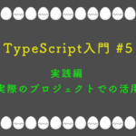TypeScript入門 #5 実践編 実際のプロジェクトでの活用