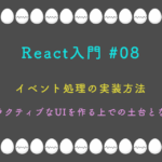 React入門 #08 イベント処理の実装方法 インタラクティブなUIを作る上での土台となる知識