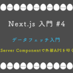 Next.js 入門 #4： データフェッチ入門 — Server Componentで外部APIを叩く
