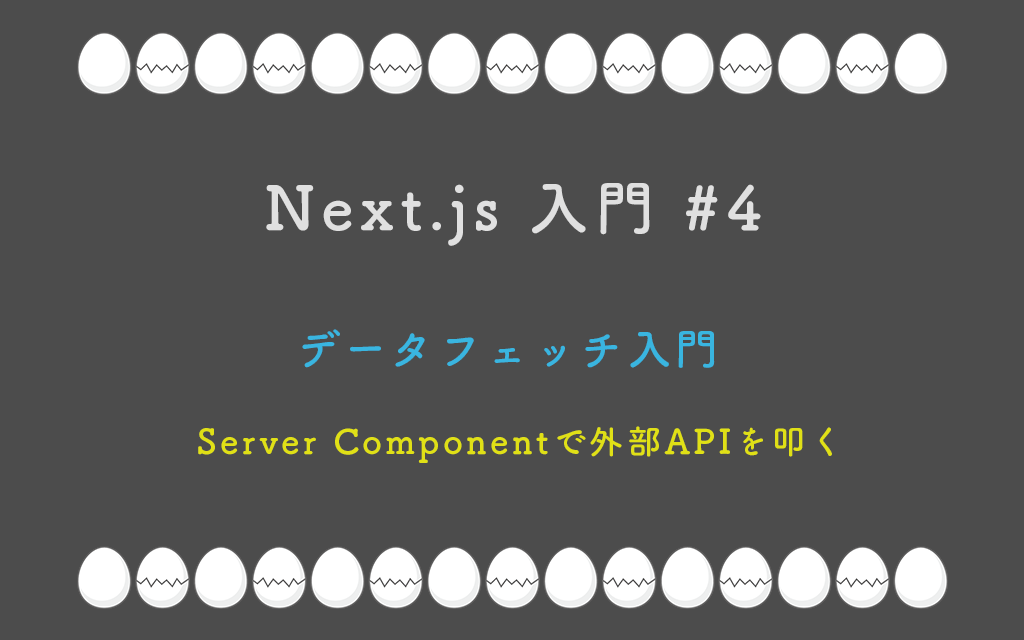 Next.js 入門 #4： データフェッチ入門 — Server Componentで外部APIを叩く